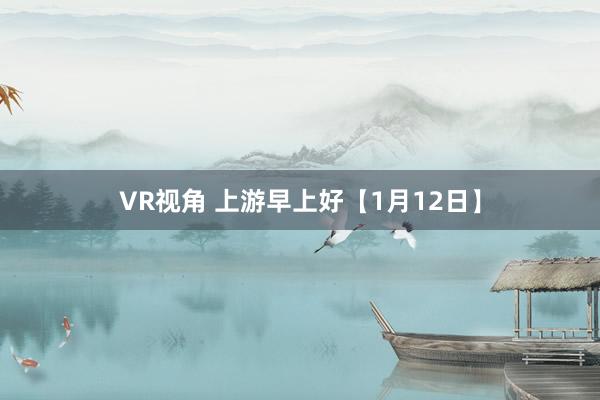 VR视角 上游早上好【1月12日】