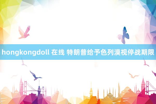 hongkongdoll 在线 特朗普给予色列漠视停战期限