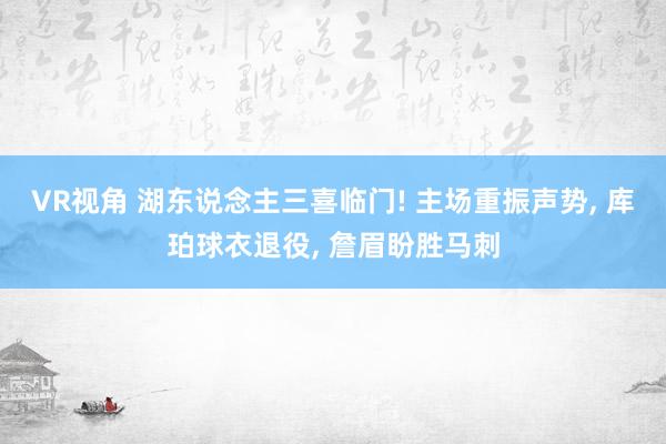 VR视角 湖东说念主三喜临门! 主场重振声势， 库珀球衣退役， 詹眉盼胜马刺