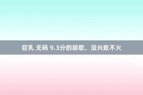 巨乳 无码 9.3分的胡歌，没兴致不火