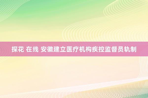 探花 在线 安徽建立医疗机构疾控监督员轨制