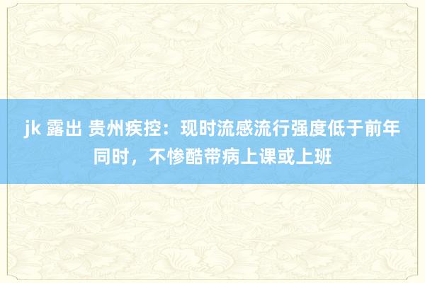 jk 露出 贵州疾控：现时流感流行强度低于前年同时，不惨酷带病上课或上班