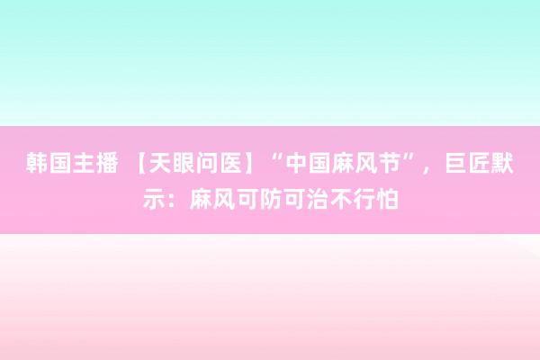 韩国主播 【天眼问医】“中国麻风节”，巨匠默示：麻风可防可治不行怕