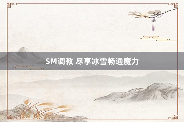 SM调教 尽享冰雪畅通魔力