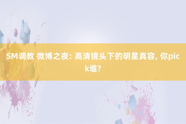 SM调教 微博之夜: 高清镜头下的明星真容, 你pick谁?