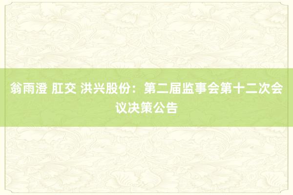 翁雨澄 肛交 洪兴股份：第二届监事会第十二次会议决策公告