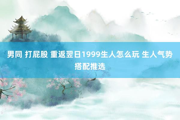 男同 打屁股 重返翌日1999生人怎么玩 生人气势搭配推选