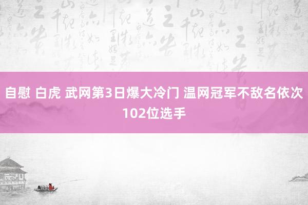 自慰 白虎 武网第3日爆大冷门 温网冠军不敌名依次102位选手