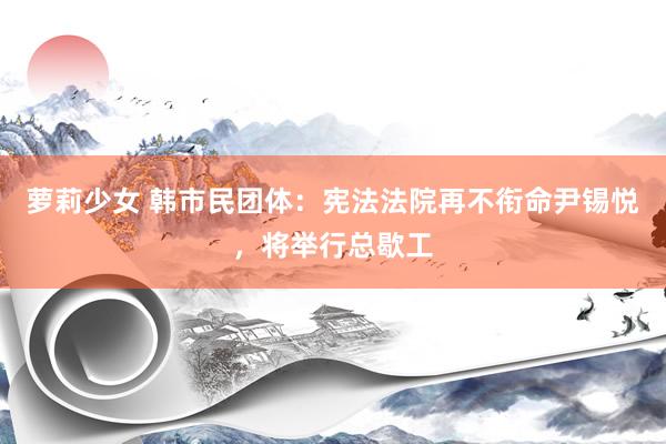 萝莉少女 韩市民团体：宪法法院再不衔命尹锡悦，将举行总歇工