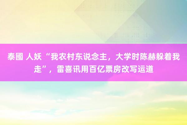 泰國 人妖 “我农村东说念主，大学时陈赫躲着我走”，雷喜讯用百亿票房改写运道