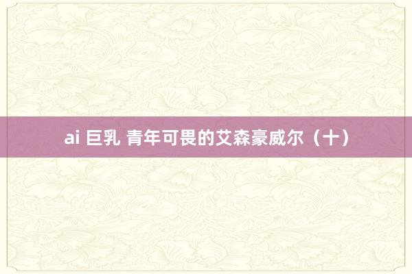 ai 巨乳 青年可畏的艾森豪威尔（十）