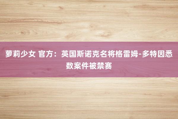 萝莉少女 官方：英国斯诺克名将格雷姆-多特因悉数案件被禁赛