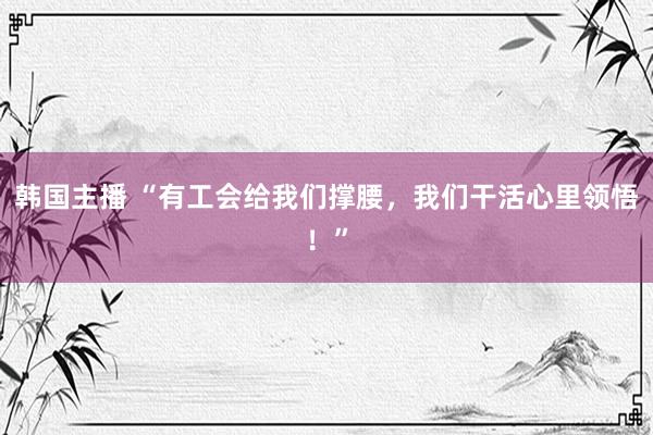 韩国主播 “有工会给我们撑腰，我们干活心里领悟！”