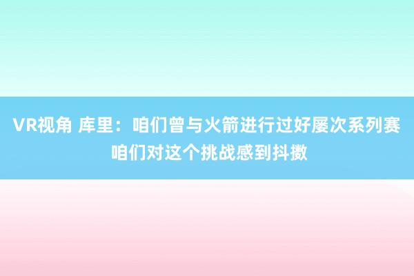 VR视角 库里：咱们曾与火箭进行过好屡次系列赛 咱们对这个挑战感到抖擞
