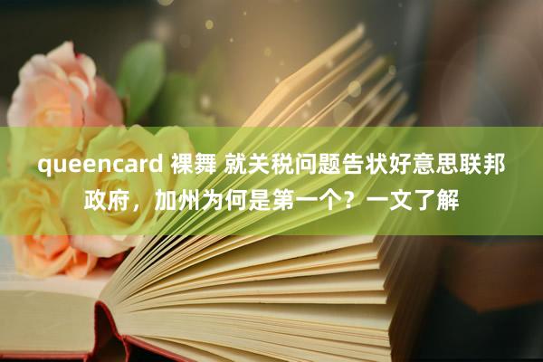 queencard 裸舞 就关税问题告状好意思联邦政府，加州为何是第一个？一文了解