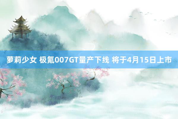 萝莉少女 极氪007GT量产下线 将于4月15日上市