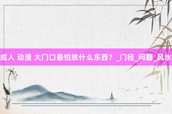 成人 动漫 大门口最怕放什么东西？_门径_问题_风水