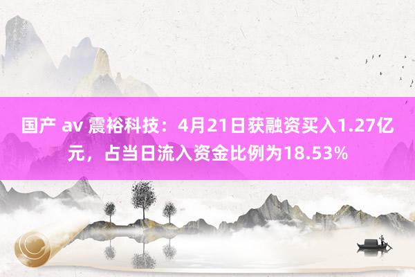 国产 av 震裕科技：4月21日获融资买入1.27亿元，占当日流入资金比例为18.53%