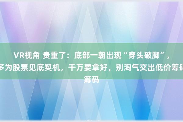 VR视角 贵重了：底部一朝出现“穿头破脚”，多为股票见底契机，千万要拿好，别淘气交出低价筹码