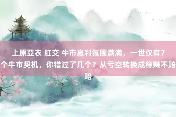 上原亞衣 肛交 牛市赢利氛围满满，一世仅有7个牛市契机，你错过了几个？从亏空转换成稳赚不赔