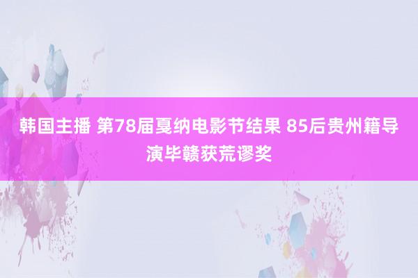 韩国主播 第78届戛纳电影节结果 85后贵州籍导演毕赣获荒谬奖
