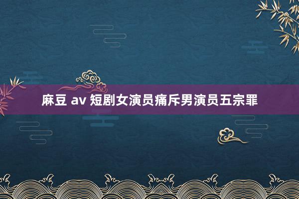 麻豆 av 短剧女演员痛斥男演员五宗罪